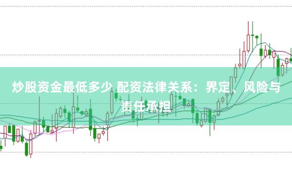 炒股资金最低多少 配资法律关系：界定、风险与责任承担