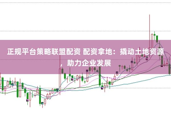 正规平台策略联盟配资 配资拿地：撬动土地资源，助力企业发展