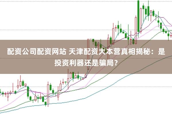 配资公司配资网站 天津配资大本营真相揭秘：是投资利器还是骗局？
