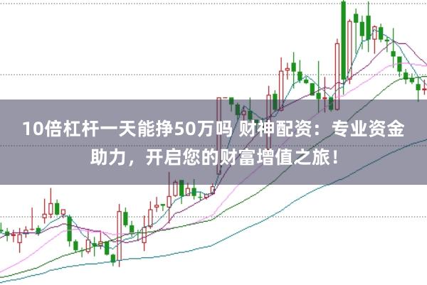 10倍杠杆一天能挣50万吗 财神配资：专业资金助力，开启您的财富增值之旅！
