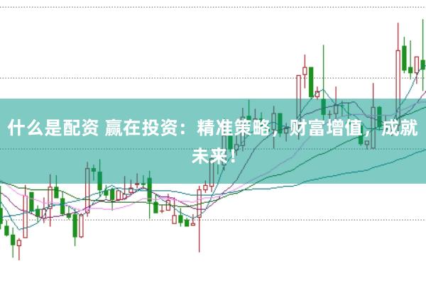 什么是配资 赢在投资：精准策略，财富增值，成就未来！