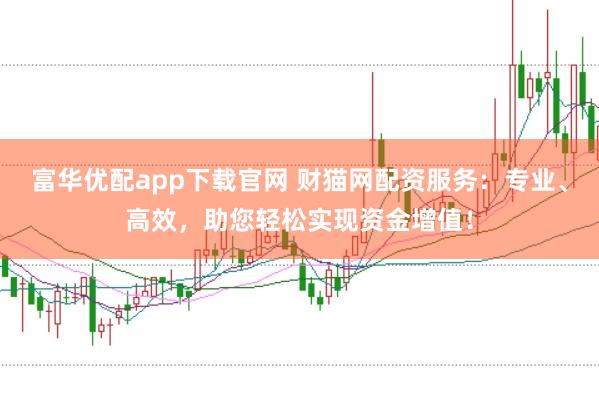 富华优配app下载官网 财猫网配资服务：专业、高效，助您轻松实现资金增值！