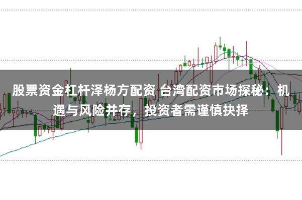 股票资金杠杆泽杨方配资 台湾配资市场探秘：机遇与风险并存，投资者需谨慎抉择
