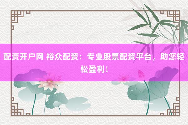 配资开户网 裕众配资：专业股票配资平台，助您轻松盈利！