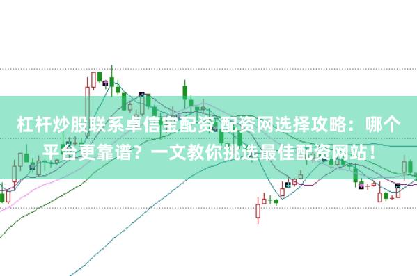 杠杆炒股联系卓信宝配资 配资网选择攻略：哪个平台更靠谱？一文教你挑选最佳配资网站！