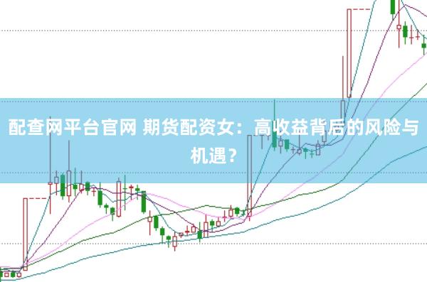 配查网平台官网 期货配资女：高收益背后的风险与机遇？