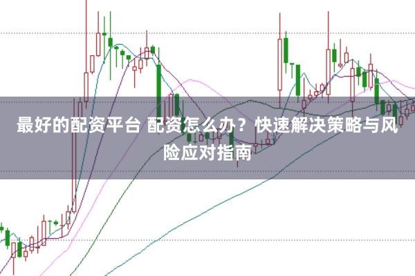 最好的配资平台 配资怎么办？快速解决策略与风险应对指南