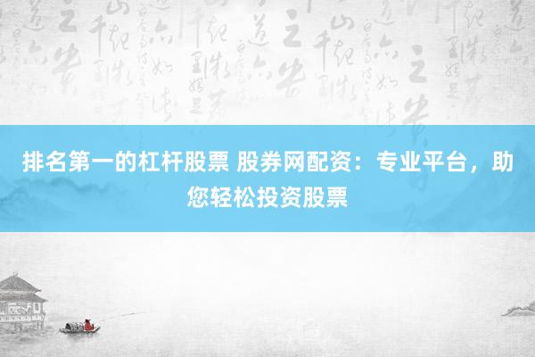 排名第一的杠杆股票 股券网配资：专业平台，助您轻松投资股票