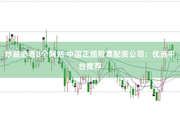 炒股必看8个网站 中国正规股票配资公司：优选平台推荐