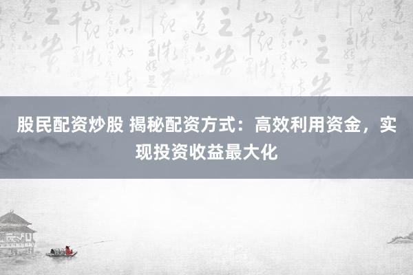 股民配资炒股 揭秘配资方式：高效利用资金，实现投资收益最大化