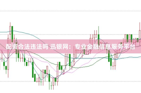 配资合法违法吗 迅银网：专业金融信息服务平台