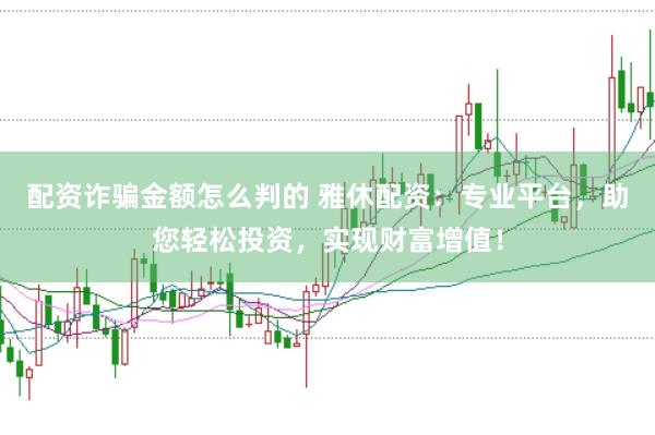 配资诈骗金额怎么判的 雅休配资：专业平台，助您轻松投资，实现财富增值！