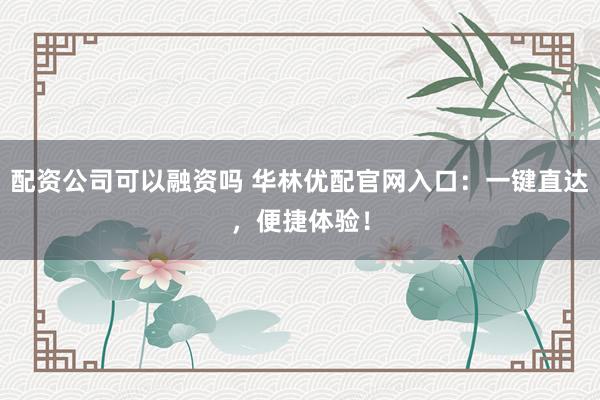 配资公司可以融资吗 华林优配官网入口：一键直达，便捷体验！