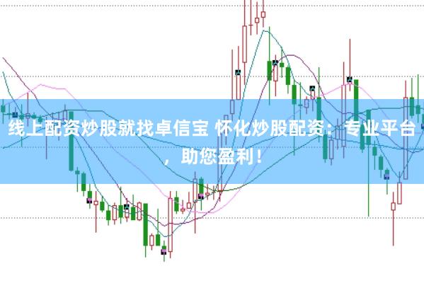 线上配资炒股就找卓信宝 怀化炒股配资：专业平台，助您盈利！