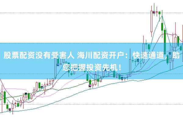 股票配资没有受害人 海川配资开户：快速通道，助您把握投资先机！