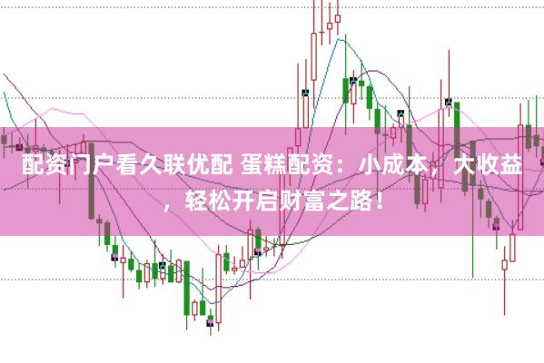 配资门户看久联优配 蛋糕配资：小成本，大收益，轻松开启财富之路！
