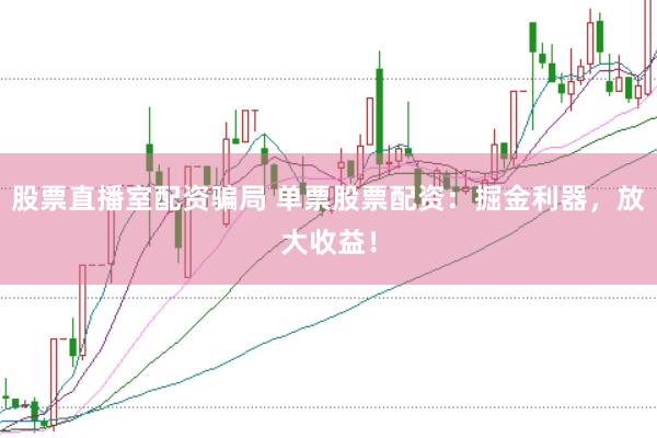 股票直播室配资骗局 单票股票配资：掘金利器，放大收益！