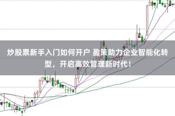 炒股票新手入门如何开户 盈策助力企业智能化转型，开启高效管理新时代！
