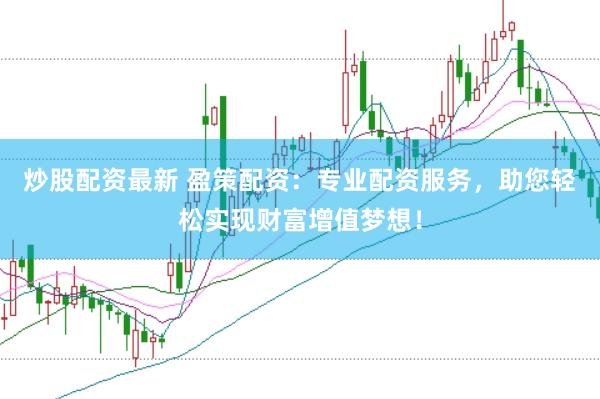 炒股配资最新 盈策配资：专业配资服务，助您轻松实现财富增值梦想！