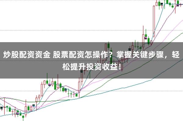 炒股配资资金 股票配资怎操作？掌握关键步骤，轻松提升投资收益！