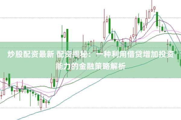 炒股配资最新 配资揭秘：一种利用借贷增加投资能力的金融策略解析