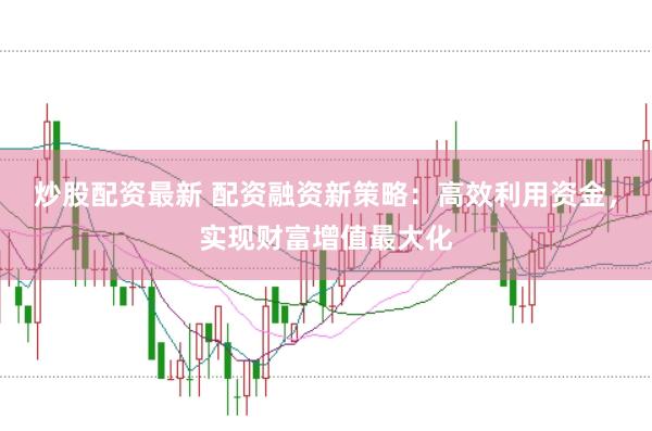 炒股配资最新 配资融资新策略：高效利用资金，实现财富增值最大化