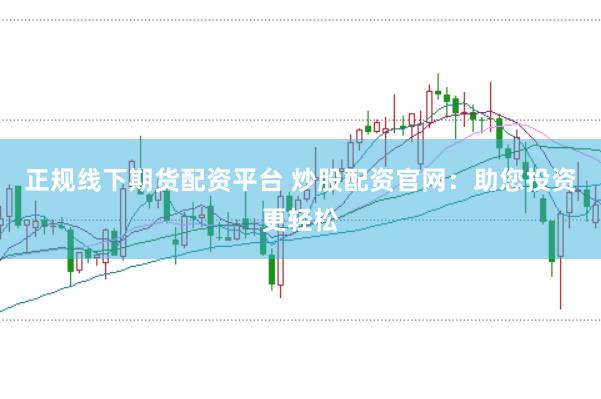 正规线下期货配资平台 炒股配资官网：助您投资更轻松