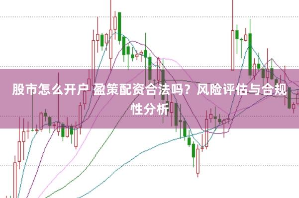 股市怎么开户 盈策配资合法吗？风险评估与合规性分析