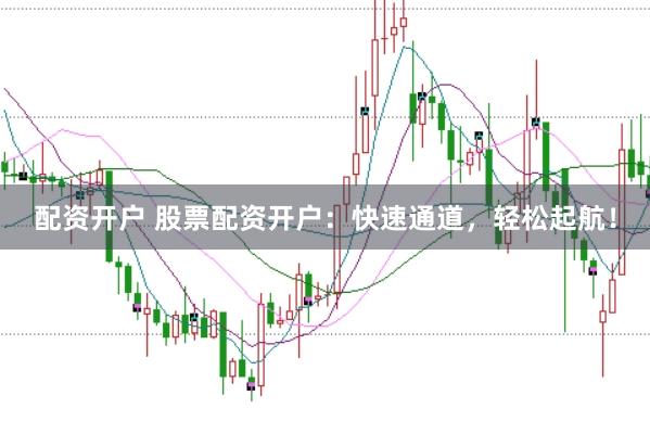 配资开户 股票配资开户：快速通道，轻松起航！