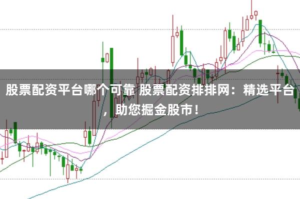 股票配资平台哪个可靠 股票配资排排网：精选平台，助您掘金股市！