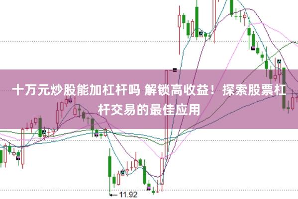 十万元炒股能加杠杆吗 解锁高收益！探索股票杠杆交易的最佳应用