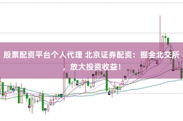 股票配资平台个人代理 北京证券配资：掘金北交所，放大投资收益！