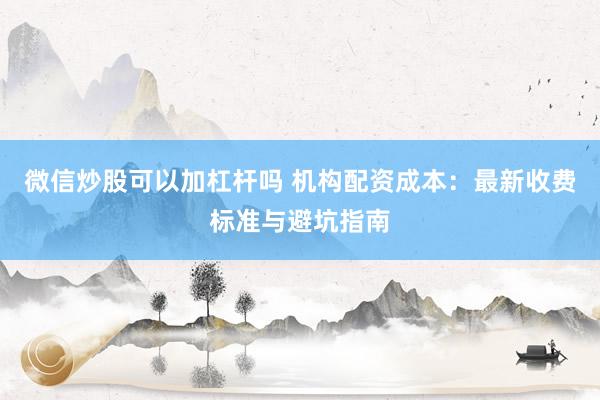 微信炒股可以加杠杆吗 机构配资成本：最新收费标准与避坑指南