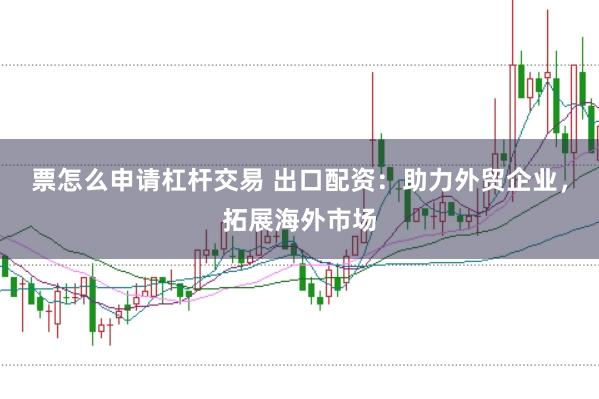票怎么申请杠杆交易 出口配资：助力外贸企业，拓展海外市场