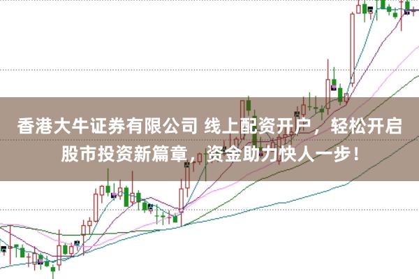 香港大牛证券有限公司 线上配资开户，轻松开启股市投资新篇章，资金助力快人一步！