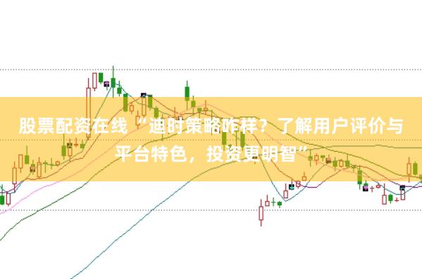 股票配资在线 “迪时策略咋样？了解用户评价与平台特色，投资更明智”