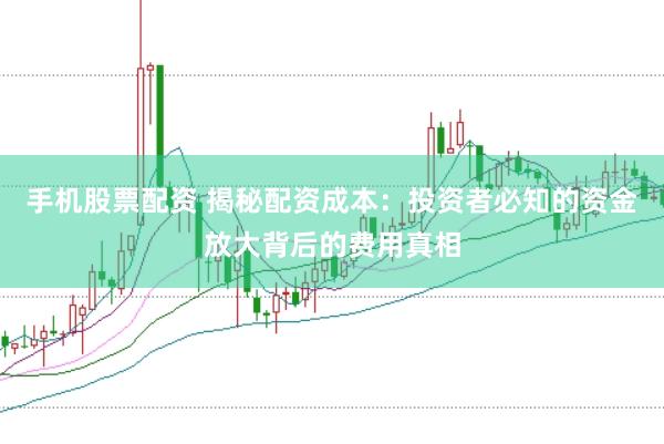 手机股票配资 揭秘配资成本：投资者必知的资金放大背后的费用真相