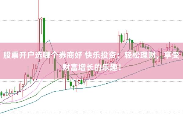 股票开户选哪个券商好 快乐投资：轻松理财，享受财富增长的乐趣！
