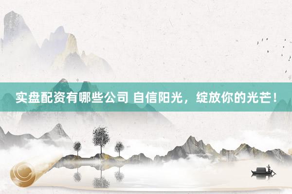 实盘配资有哪些公司 自信阳光，绽放你的光芒！