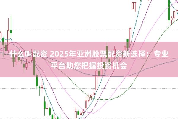 什么叫配资 2025年亚洲股票配资新选择：专业平台助您把握投资机会