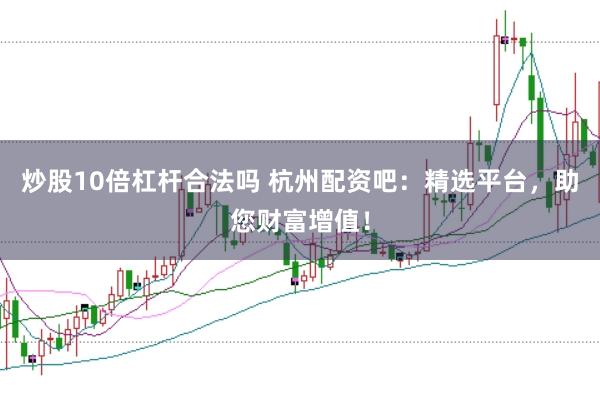炒股10倍杠杆合法吗 杭州配资吧：精选平台，助您财富增值！
