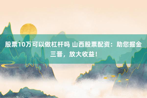 股票10万可以做杠杆吗 山西股票配资：助您掘金三晋，放大收益！