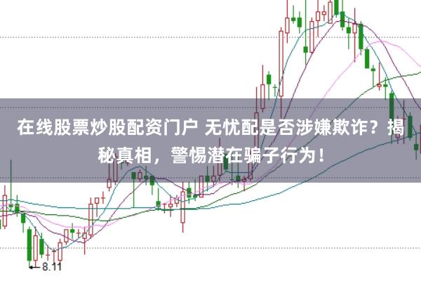 在线股票炒股配资门户 无忧配是否涉嫌欺诈？揭秘真相，警惕潜在骗子行为！