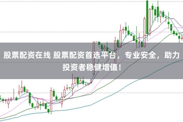 股票配资在线 股票配资首选平台，专业安全，助力投资者稳健增值！