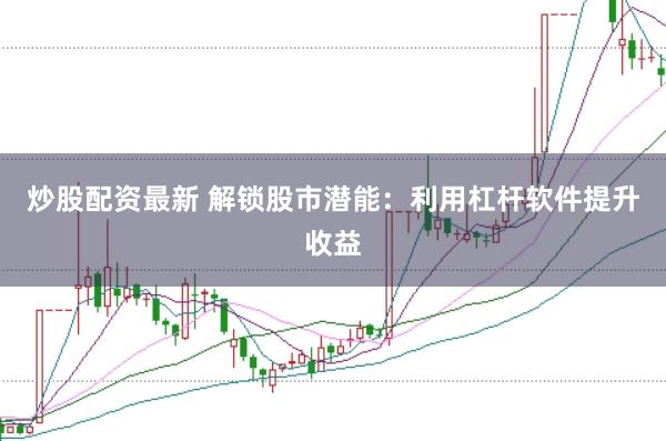 炒股配资最新 解锁股市潜能：利用杠杆软件提升收益