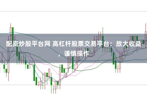 配资炒股平台网 高杠杆股票交易平台：放大收益，谨慎操作