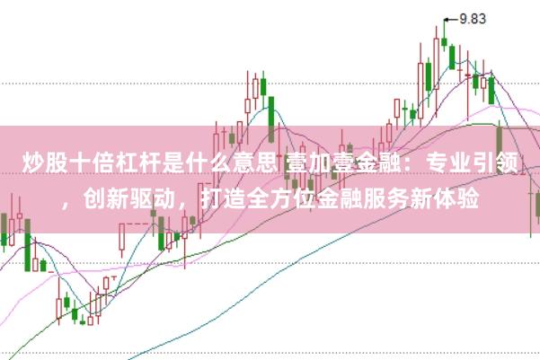 炒股十倍杠杆是什么意思 壹加壹金融：专业引领，创新驱动，打造全方位金融服务新体验