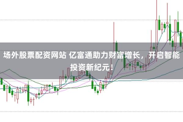 场外股票配资网站 亿富通助力财富增长，开启智能投资新纪元！