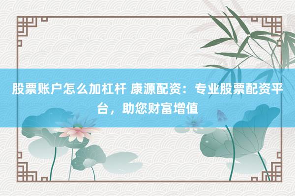 股票账户怎么加杠杆 康源配资：专业股票配资平台，助您财富增值