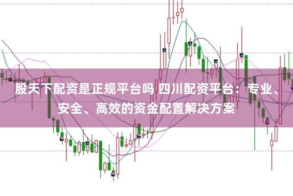 股天下配资是正规平台吗 四川配资平台：专业、安全、高效的资金配置解决方案